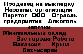 Продавец на выкладку › Название организации ­ Паритет, ООО › Отрасль предприятия ­ Алкоголь, напитки › Минимальный оклад ­ 28 000 - Все города Работа » Вакансии   . Крым,Бахчисарай